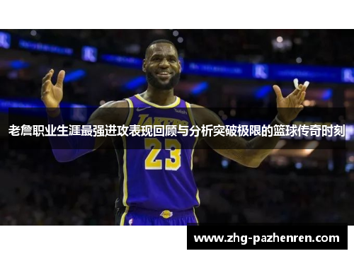 老詹职业生涯最强进攻表现回顾与分析突破极限的篮球传奇时刻 老詹职业生涯最强进攻表现回顾与分析突破极限的篮球传奇时刻