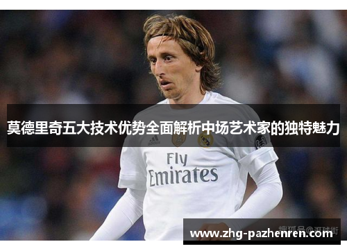 莫德里奇五大技术优势全面解析中场艺术家的独特魅力 莫德里奇五大技术优势全面解析中场艺术家的独特魅力