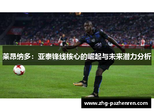 莱昂纳多：亚泰锋线核心的崛起与未来潜力分析