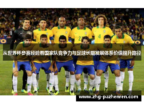从世界杯参赛经验看国家队竞争力与足球长期发展体系价值提升路径 从世界杯参赛经验看国家队竞争力与足球长期发展体系价值提升路径
