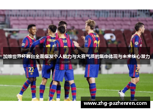 加维世界杯舞台全面爆发个人能力与大赛气质的集中体现与未来核心潜力