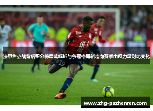 法甲焦点战背后积分榜震荡解析与争冠格局新走向赛季中段力量对比变化 法甲焦点战背后积分榜震荡解析与争冠格局新走向赛季中段力量对比变化