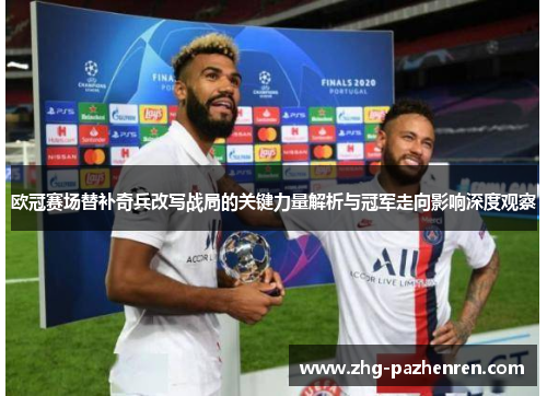 欧冠赛场替补奇兵改写战局的关键力量解析与冠军走向影响深度观察