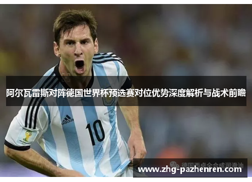 阿尔瓦雷斯对阵德国世界杯预选赛对位优势深度解析与战术前瞻