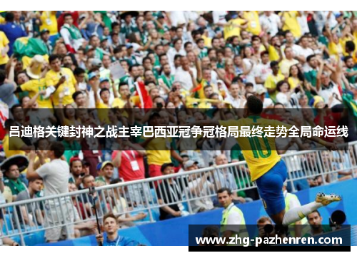 吕迪格关键封神之战主宰巴西亚冠争冠格局最终走势全局命运线 吕迪格关键封神之战主宰巴西亚冠争冠格局最终走势全局命运线