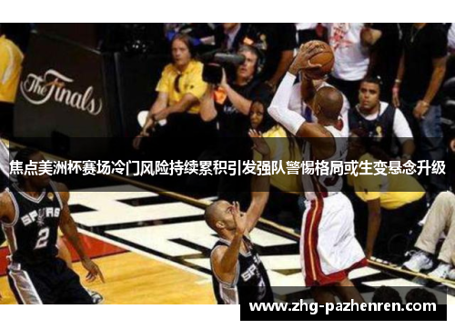 焦点美洲杯赛场冷门风险持续累积引发强队警惕格局或生变悬念升级