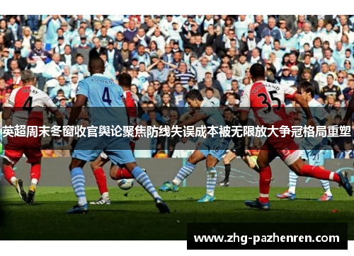 英超周末冬窗收官舆论聚焦防线失误成本被无限放大争冠格局重塑 英超周末冬窗收官舆论聚焦防线失误成本被无限放大争冠格局重塑