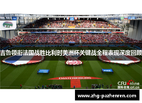 吉鲁领衔法国战胜比利时美洲杯关键战全程表现深度回顾 吉鲁领衔法国战胜比利时美洲杯关键战全程表现深度回顾