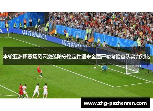 本轮亚洲杯赛场风云激荡防守稳定性迎来全面严峻考验各队实力对比