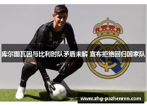 库尔图瓦因与比利时队矛盾未解 宣布拒绝回归国家队 库尔图瓦因与比利时队矛盾未解 宣布拒绝回归国家队