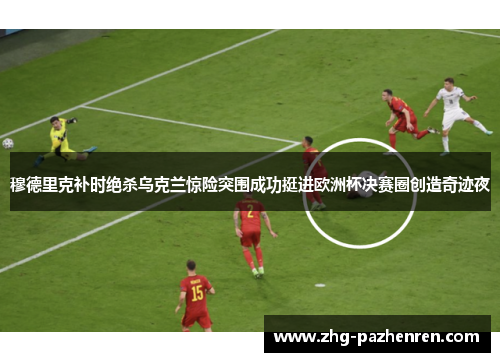 穆德里克补时绝杀乌克兰惊险突围成功挺进欧洲杯决赛圈创造奇迹夜