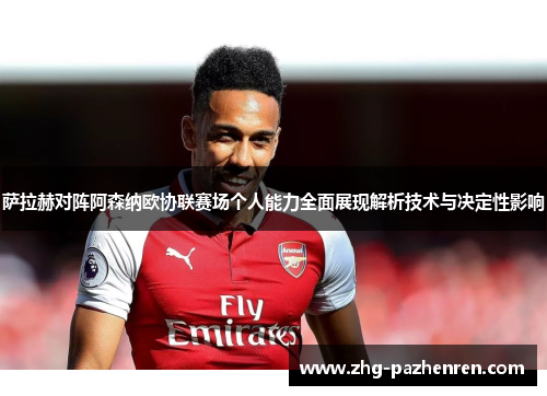 萨拉赫对阵阿森纳欧协联赛场个人能力全面展现解析技术与决定性影响