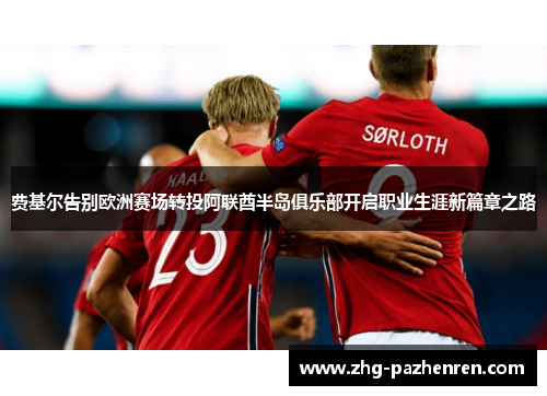 费基尔告别欧洲赛场转投阿联酋半岛俱乐部开启职业生涯新篇章之路