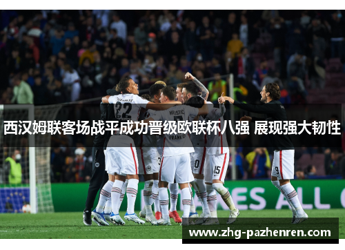 西汉姆联客场战平成功晋级欧联杯八强 展现强大韧性 西汉姆联客场战平成功晋级欧联杯八强 展现强大韧性
