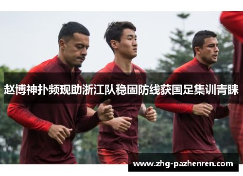 赵博神扑频现助浙江队稳固防线获国足集训青睐 赵博神扑频现助浙江队稳固防线获国足集训青睐