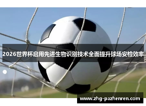 2026世界杯启用先进生物识别技术全面提升球场安检效率