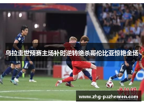 乌拉圭世预赛主场补时逆转绝杀哥伦比亚惊艳全场