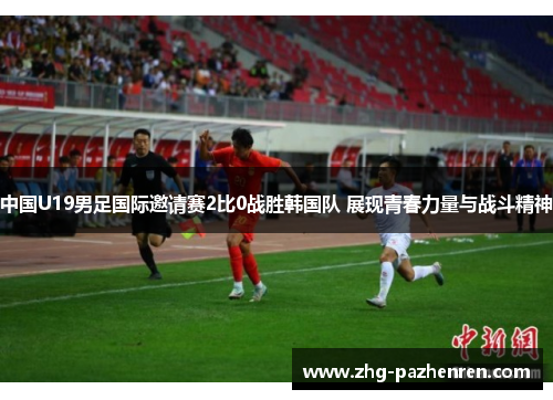 中国U19男足国际邀请赛2比0战胜韩国队 展现青春力量与战斗精神