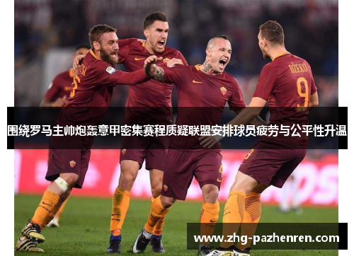 围绕罗马主帅炮轰意甲密集赛程质疑联盟安排球员疲劳与公平性升温