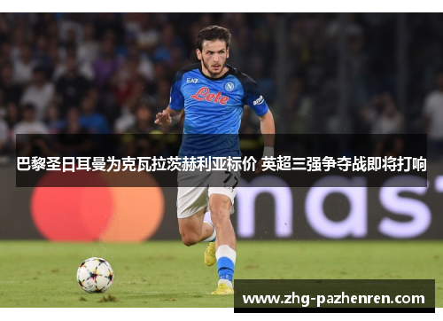 巴黎圣日耳曼为克瓦拉茨赫利亚标价 英超三强争夺战即将打响