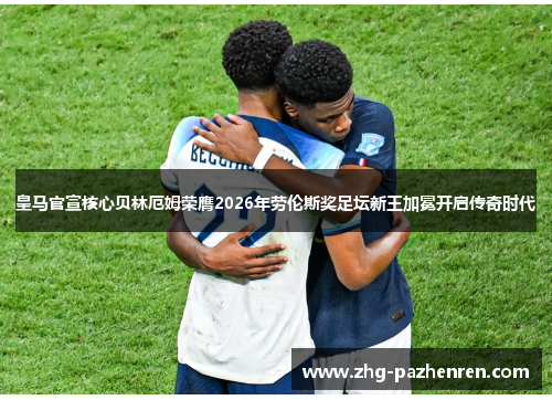 皇马官宣核心贝林厄姆荣膺2026年劳伦斯奖足坛新王加冕开启传奇时代
