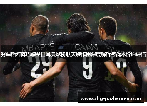 努涅斯对阵巴黎圣日耳曼欧协联关键作用深度解析与战术价值评估