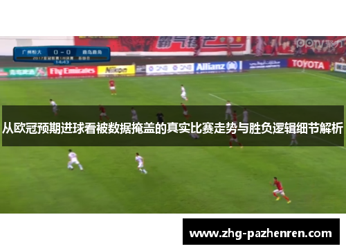从欧冠预期进球看被数据掩盖的真实比赛走势与胜负逻辑细节解析 从欧冠预期进球看被数据掩盖的真实比赛走势与胜负逻辑细节解析