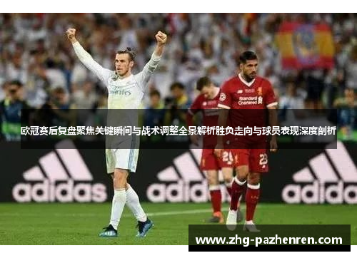 欧冠赛后复盘聚焦关键瞬间与战术调整全景解析胜负走向与球员表现深度剖析 欧冠赛后复盘聚焦关键瞬间与战术调整全景解析胜负走向与球员表现深度剖析