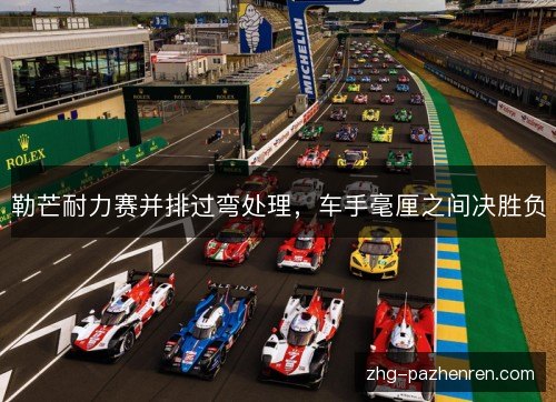 勒芒耐力赛并排过弯处理,车手毫厘之间决胜负 勒芒耐力赛并排过弯处理,车手毫厘之间决胜负