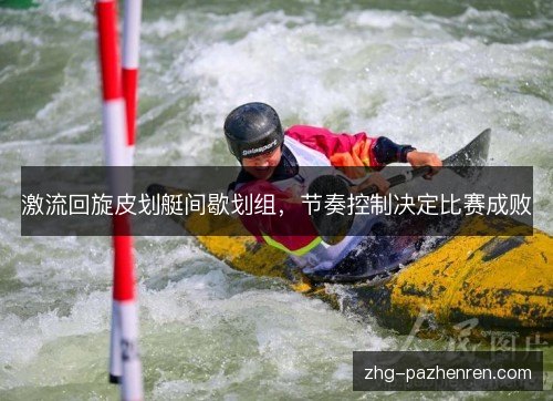 激流回旋皮划艇间歇划组,节奏控制决定比赛成败 激流回旋皮划艇间歇划组,节奏控制决定比赛成败