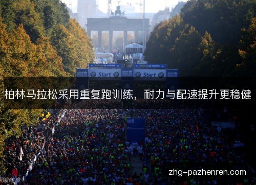 柏林马拉松采用重复跑训练,耐力与配速提升更稳健 柏林马拉松采用重复跑训练,耐力与配速提升更稳健